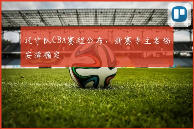 辽宁队CBA赛程公布，新赛季主客场安排确定