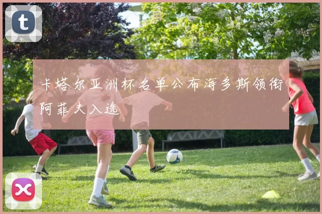 卡塔尔亚洲杯名单公布海多斯领衔阿菲夫入选