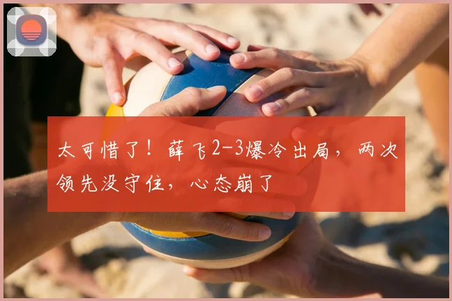 太可惜了！薛飞2-3爆冷出局，两次领先没守住，心态崩了