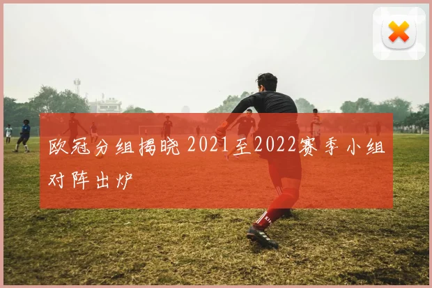 欧冠分组揭晓 2021至2022赛季小组对阵出炉