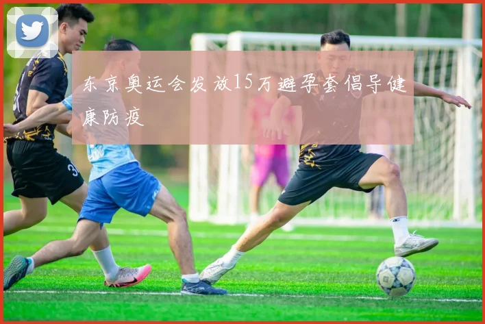 东京奥运会发放15万避孕套倡导健康防疫