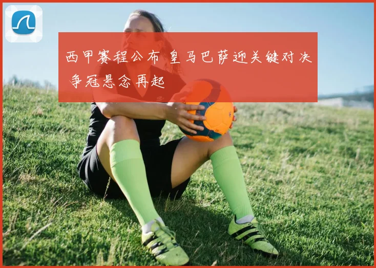 西甲赛程公布 皇马巴萨迎关键对决 争冠悬念再起