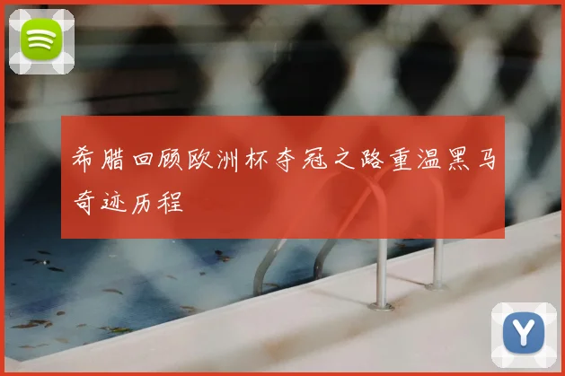 希腊回顾欧洲杯夺冠之路重温黑马奇迹历程