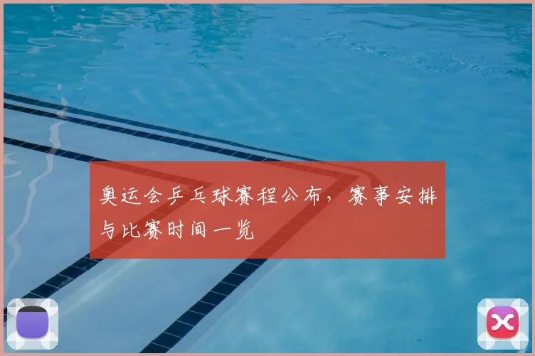 奥运会乒乓球赛程公布，赛事安排与比赛时间一览