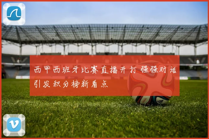 西甲西班牙比赛直播开打 强强对话引发积分榜新看点