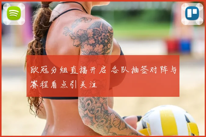 欧冠分组直播开启 各队抽签对阵与赛程看点引关注