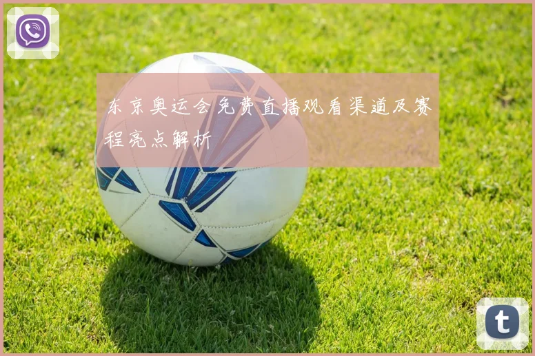 东京奥运会免费直播观看渠道及赛程亮点解析