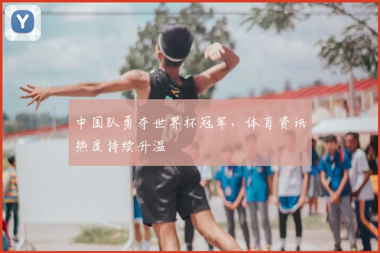 中国队勇夺世界杯冠军，体育资讯热度持续升温