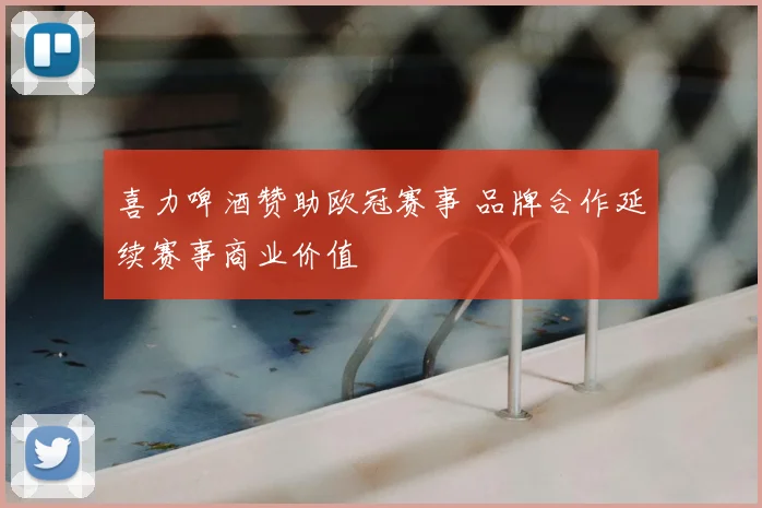 喜力啤酒赞助欧冠赛事 品牌合作延续赛事商业价值
