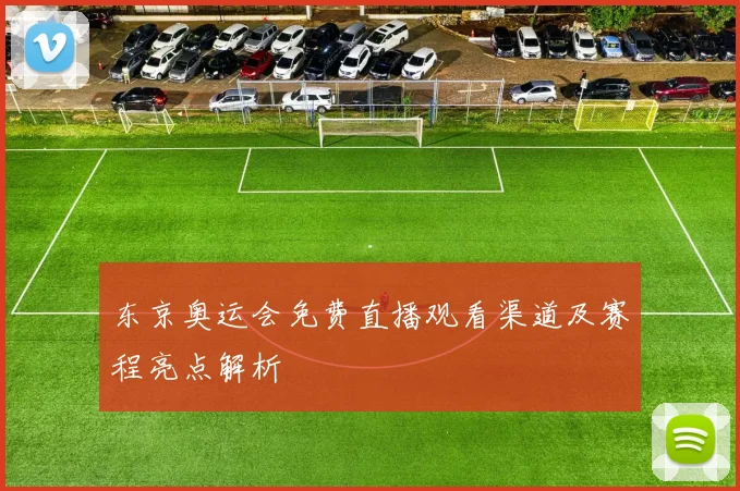 东京奥运会免费直播观看渠道及赛程亮点解析