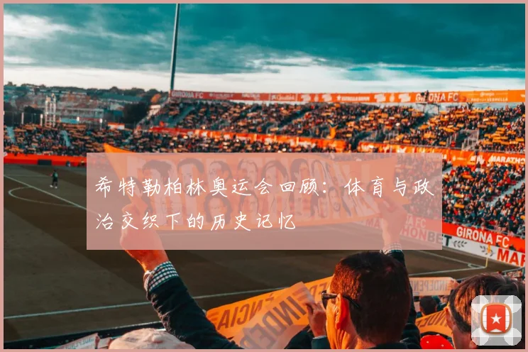 希特勒柏林奥运会回顾：体育与政治交织下的历史记忆