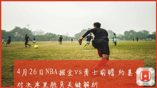 4月26日NBA掘金vs勇士前瞻 约基奇对决库里胜负关键解析