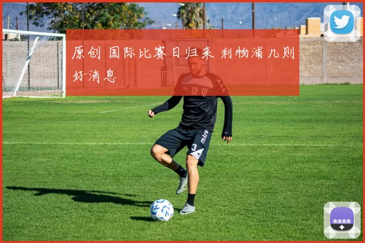 原创 国际比赛日归来 利物浦几则好消息