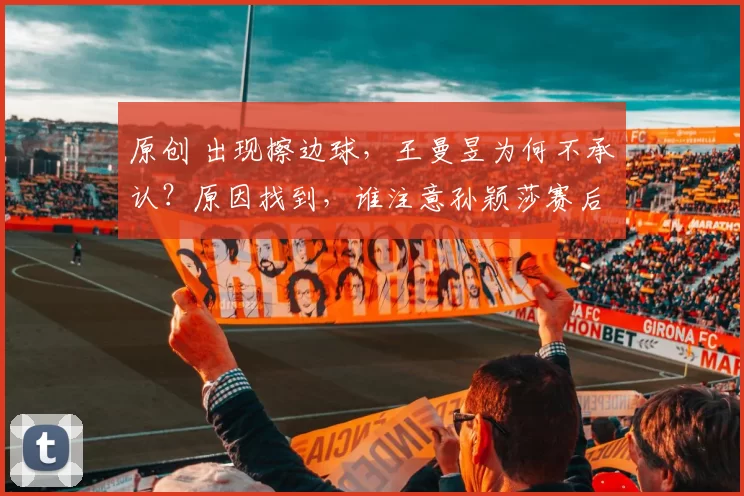 原创 出现擦边球，王曼昱为何不承认？原因找到，谁注意孙颖莎赛后表态