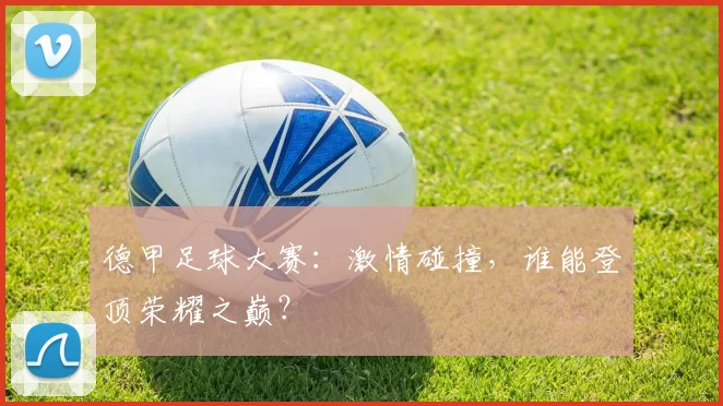 德甲足球大赛:激情碰撞,谁能登顶荣耀之巅?