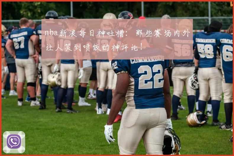 nba新浪每日神吐槽：那些赛场内外让人笑到喷饭的神评论！