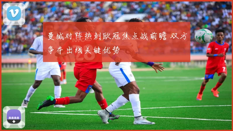 曼城对阵热刺欧冠焦点战前瞻 双方争夺出线关键优势