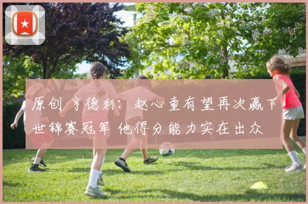 原创 亨德利：赵心童有望再次赢下世锦赛冠军 他得分能力实在出众