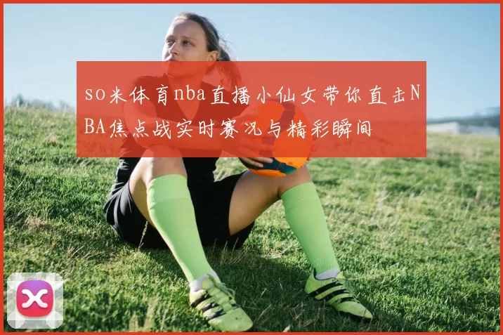 so米体育nba直播小仙女带你直击NBA焦点战实时赛况与精彩瞬间