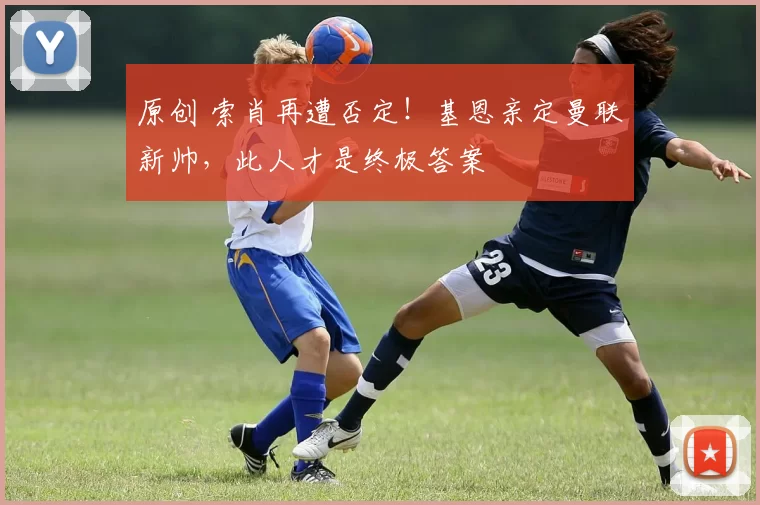 原创 索肖再遭否定！基恩亲定曼联新帅，此人才是终极答案