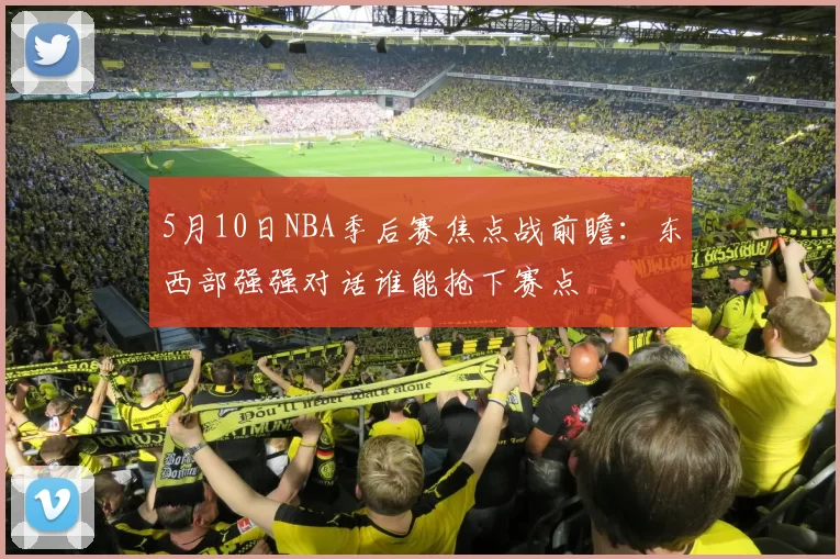 5月10日NBA季后赛焦点战前瞻:东西部强强对话谁能抢下赛点