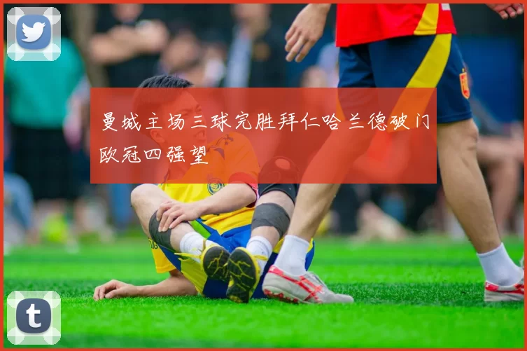 曼城主场三球完胜拜仁哈兰德破门欧冠四强望