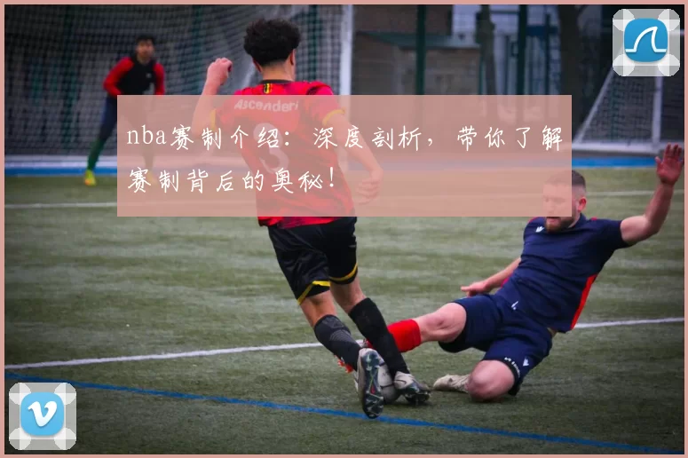 nba赛制介绍:深度剖析,带你了解赛制背后的奥秘!