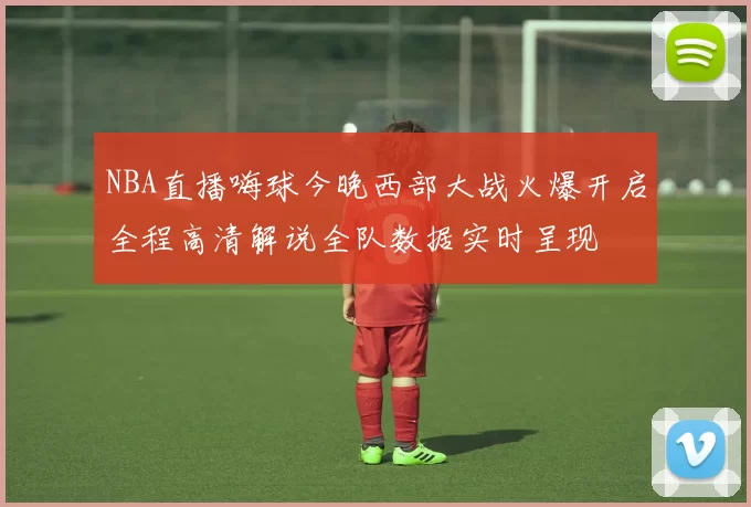 NBA直播嗨球今晚西部大战火爆开启全程高清解说全队数据实时呈现