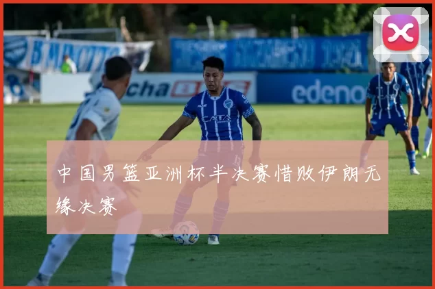 中国男篮亚洲杯半决赛惜败伊朗无缘决赛