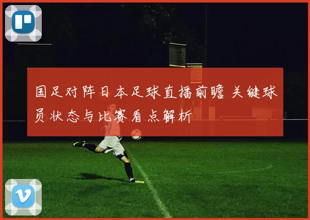 国足对阵日本足球直播前瞻 关键球员状态与比赛看点解析