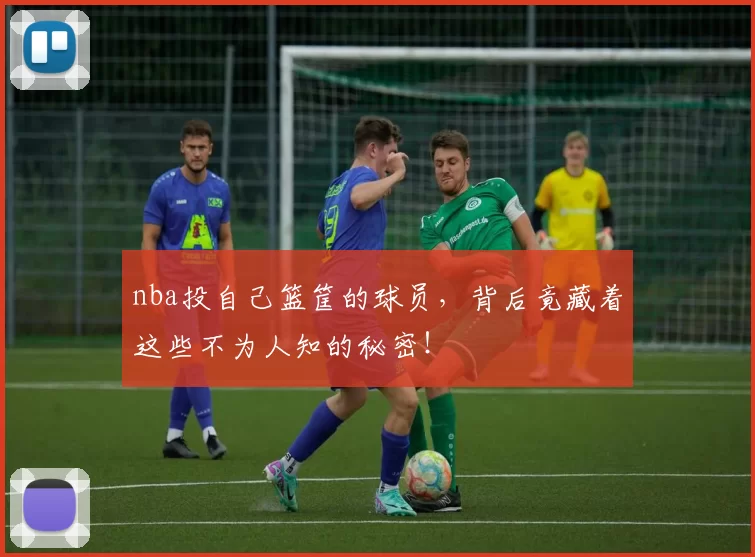 nba投自己篮筐的球员，背后竟藏着这些不为人知的秘密！