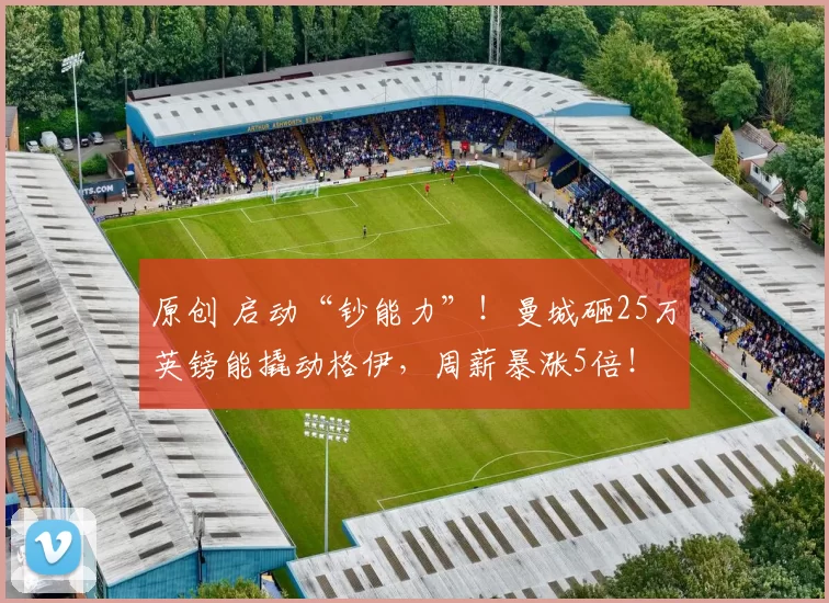 原创 启动“钞能力”！曼城砸25万英镑能撬动格伊，周薪暴涨5倍！