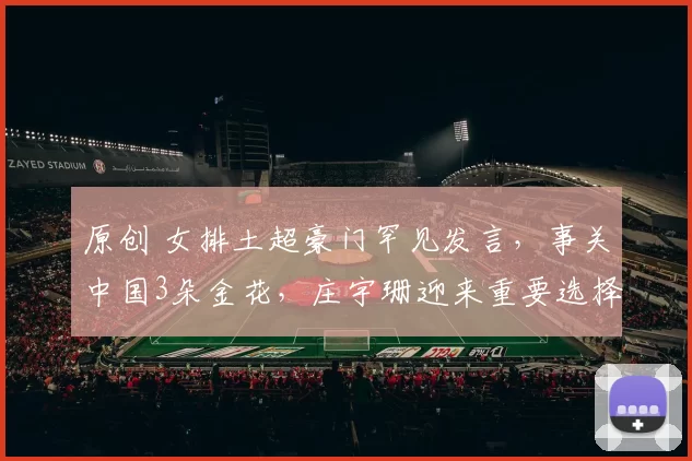 原创 女排土超豪门罕见发言，事关中国3朵金花，庄宇珊迎来重要选择