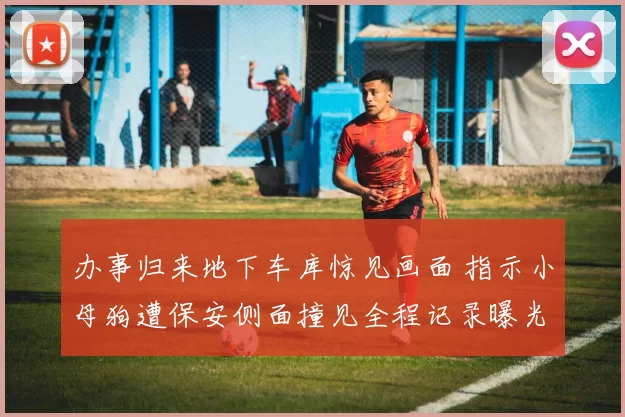 办事归来地下车库惊见画面 指示小母狗遭保安侧面撞见全程记录曝光