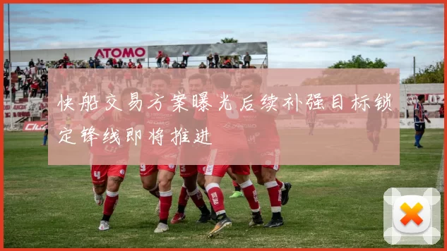 快船交易方案曝光后续补强目标锁定锋线即将推进