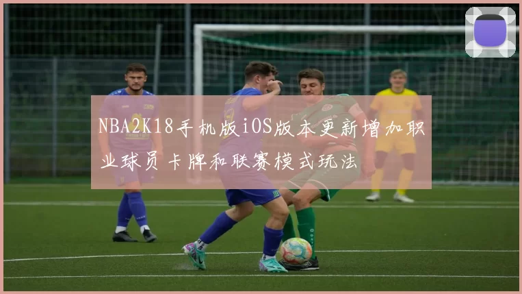 NBA2K18手机版iOS版本更新增加职业球员卡牌和联赛模式玩法