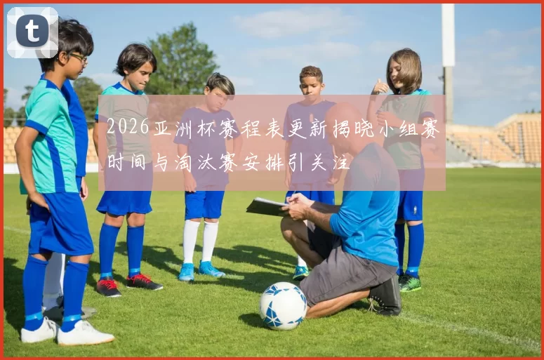 2026亚洲杯赛程表更新揭晓小组赛时间与淘汰赛安排引关注