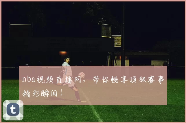 nba视频直播网,带你畅享顶级赛事精彩瞬间!