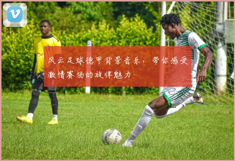 风云足球德甲背景音乐，带你感受激情赛场的旋律魅力