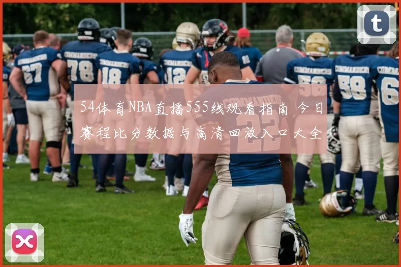 54体育NBA直播555线观看指南 今日赛程比分数据与高清回放入口大全