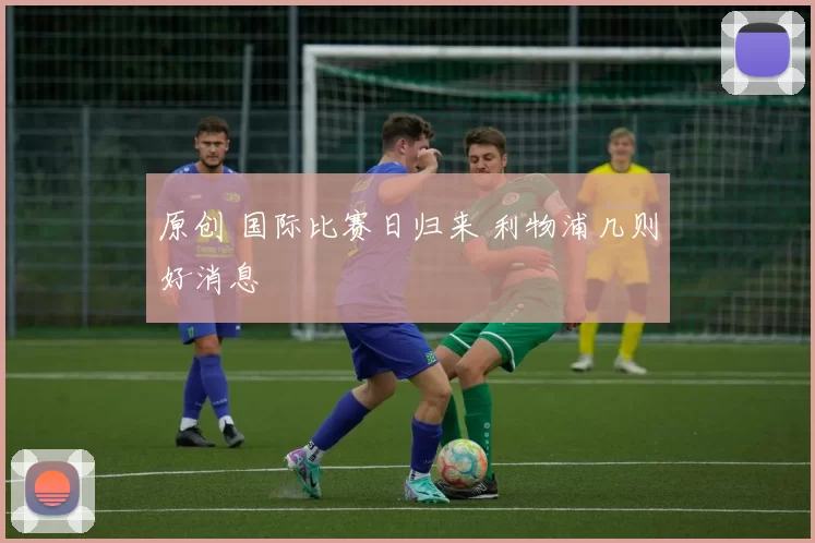 原创 国际比赛日归来 利物浦几则好消息