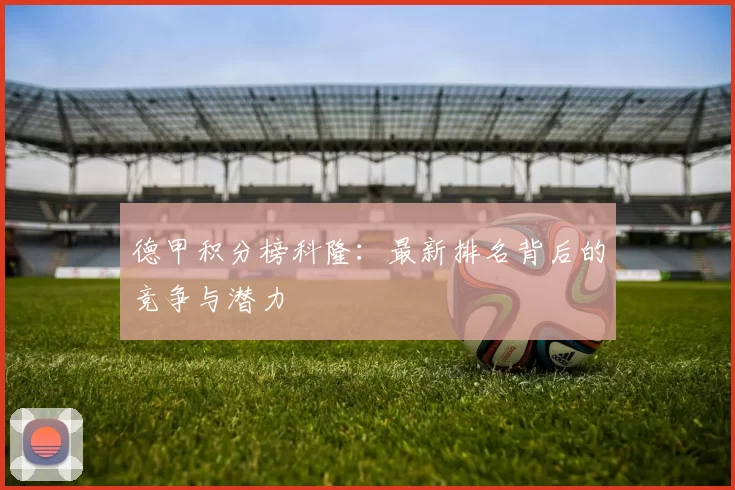 德甲积分榜科隆：最新排名背后的竞争与潜力