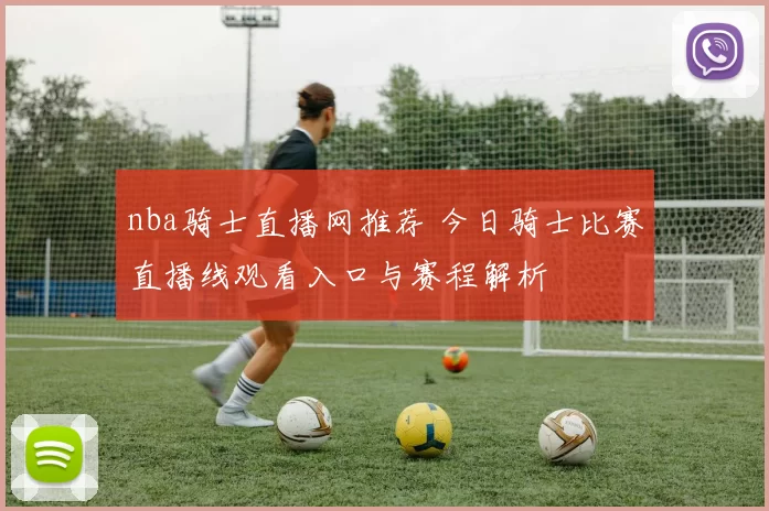 nba骑士直播网推荐 今日骑士比赛直播线观看入口与赛程解析