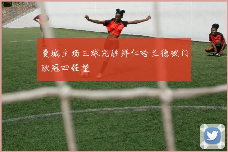 曼城主场三球完胜拜仁哈兰德破门欧冠四强望